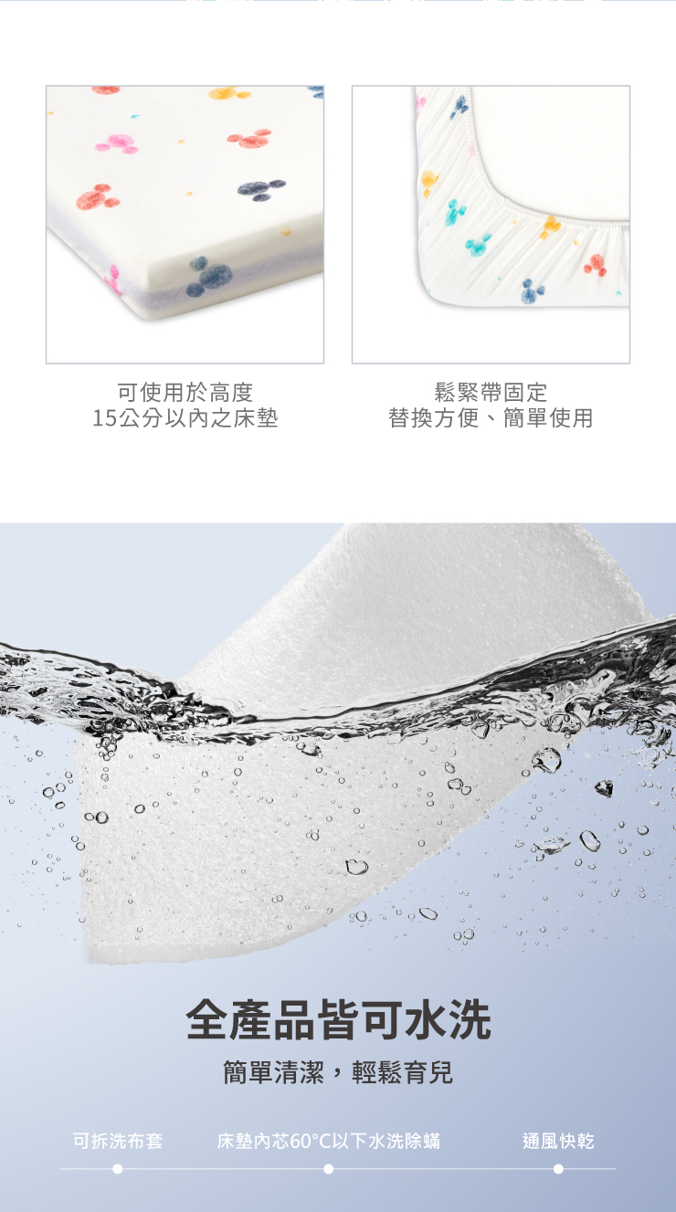可使用於高度鬆緊帶固定15公分以之床墊替換方便、簡單使用全產品皆可水洗簡單清潔,輕鬆育兒可拆洗布套床墊內芯60以下水洗除蟎通風快乾